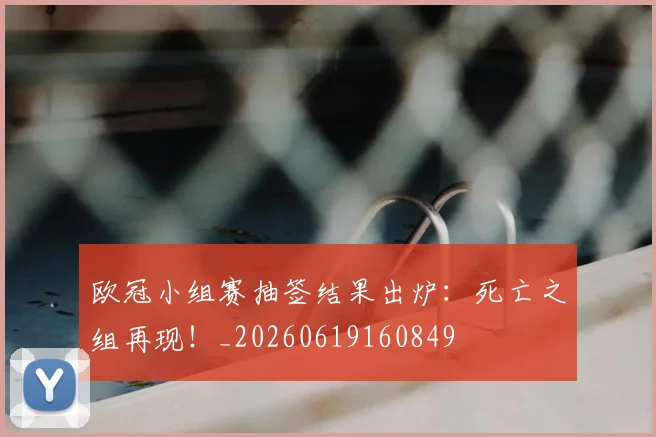 欧冠小组赛抽签结果出炉：死亡之组再现！_20260619160849