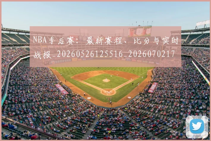 NBA季后赛：最新赛程、比分与实时战报_20260526125516_20260702170322_20260714213121