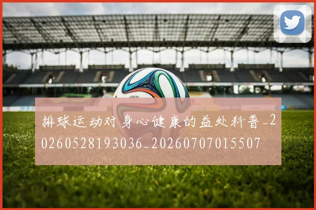 排球运动对身心健康的益处科普_20260528193036_20260707015507
