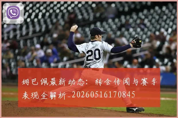 姆巴佩最新动态：转会传闻与赛季表现全解析_20260516170845