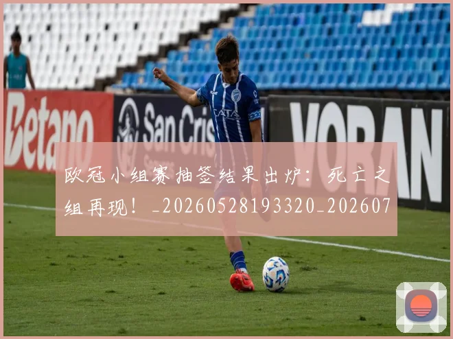 欧冠小组赛抽签结果出炉：死亡之组再现！_20260528193320_20260708190547