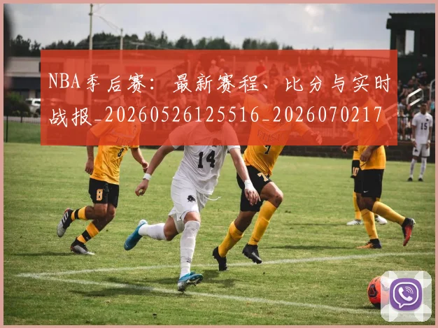 NBA季后赛:最新赛程、比分与实时战报_20260526125516_20260702170322_20260714213121