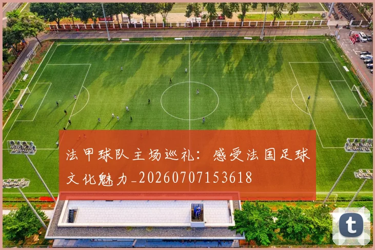 法甲球队主场巡礼：感受法国足球文化魅力_20260707153618