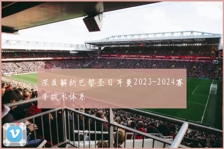 深度解析巴黎圣日耳曼2023-2024赛季战术体系
