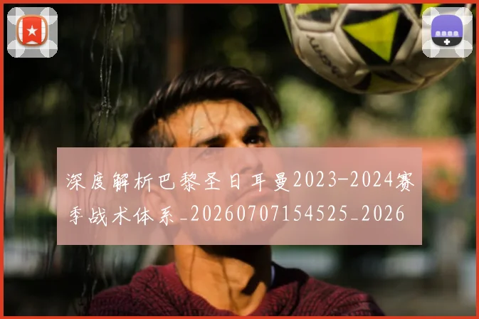 深度解析巴黎圣日耳曼2023-2024赛季战术体系_20260707154525_20260801203535