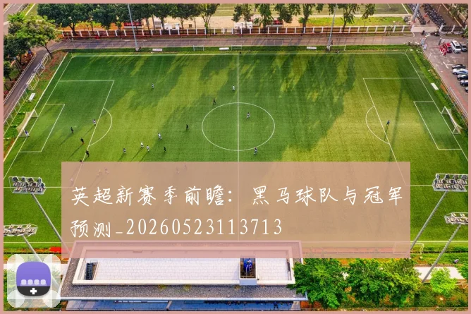 英超新赛季前瞻:黑马球队与冠军预测_20260523113713