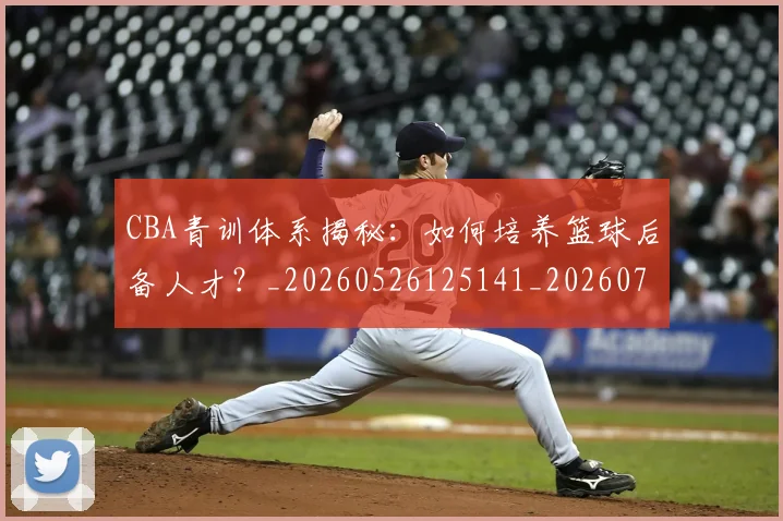 CBA青训体系揭秘:如何培养篮球后备人才?_20260526125141_20260701212300_20260712050709