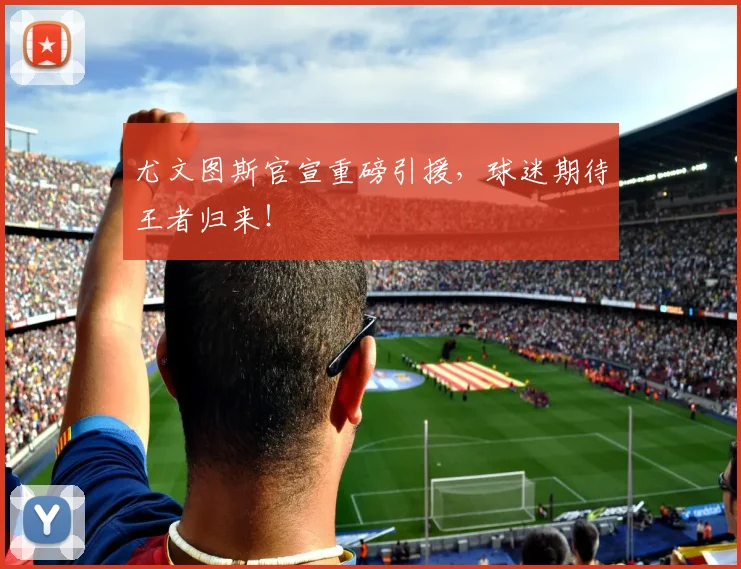 尤文图斯官宣重磅引援,球迷期待王者归来!