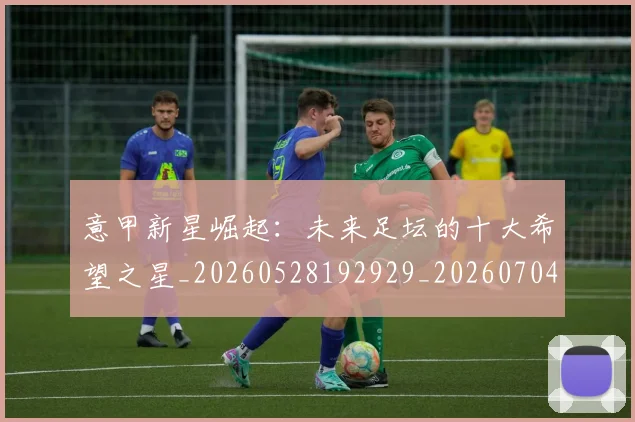 意甲新星崛起:未来足坛的十大希望之星_20260528192929_20260704175052_20260724074802
