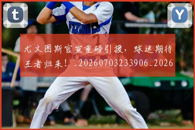 尤文图斯官宣重磅引援，球迷期待王者归来！_20260703233906_20260723171414