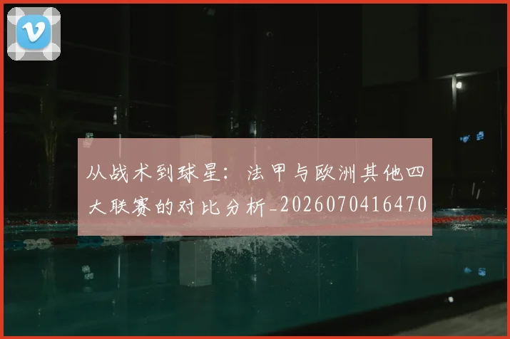 从战术到球星:法甲与欧洲其他四大联赛的对比分析_20260704164705_20260718001155