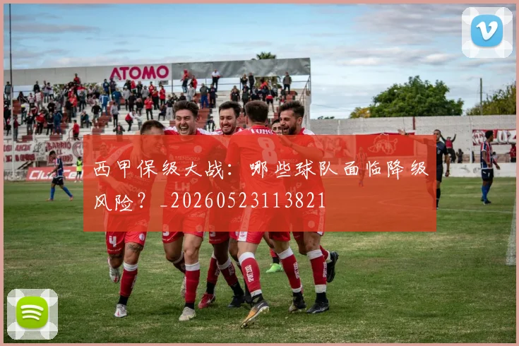 西甲保级大战:哪些球队面临降级风险?_20260523113821