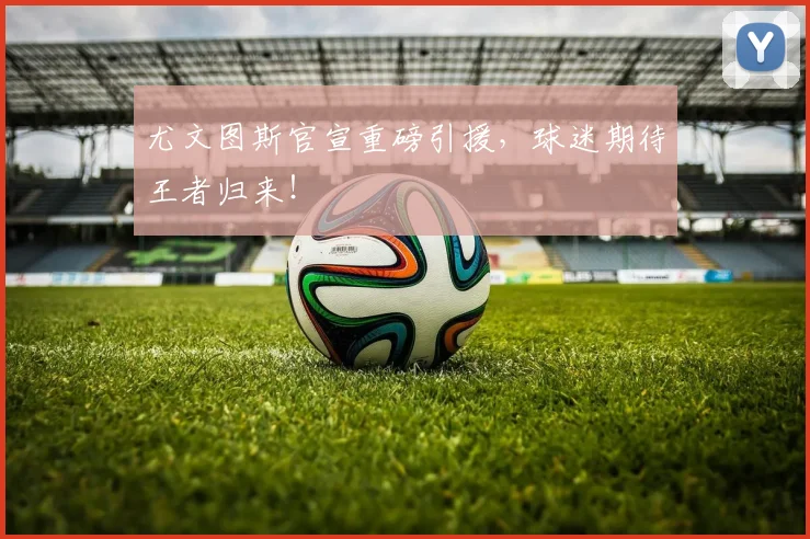 尤文图斯官宣重磅引援，球迷期待王者归来！