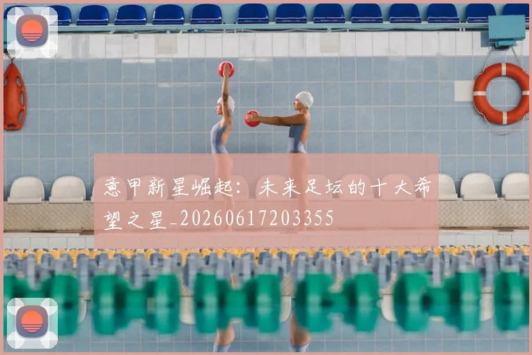 意甲新星崛起:未来足坛的十大希望之星_20260617203355