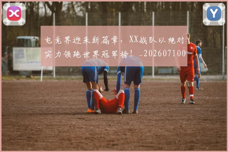 电竞界迎来新篇章,XX战队以绝对实力领跑世界冠军榜!_20260710003451_20260802162605