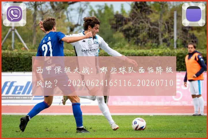 西甲保级大战:哪些球队面临降级风险?_20260624165116_20260710012035