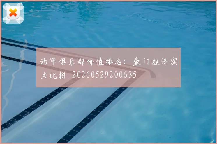 西甲俱乐部价值排名:豪门经济实力比拼_20260529200635