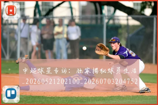 中超球星专访:独家揭秘球员生活_20260521202100_20260703204752