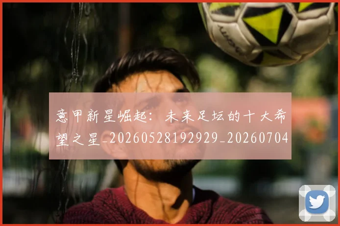 意甲新星崛起:未来足坛的十大希望之星_20260528192929_20260704175052_20260724074802