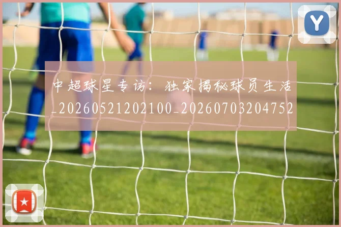 中超球星专访：独家揭秘球员生活_20260521202100_20260703204752