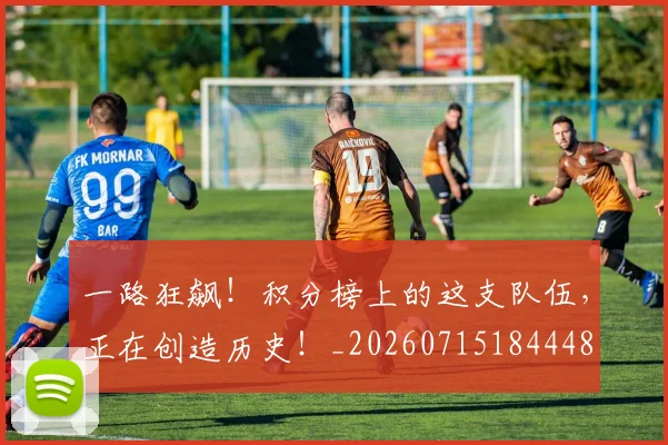 一路狂飙!积分榜上的这支队伍,正在创造历史!_20260715184448