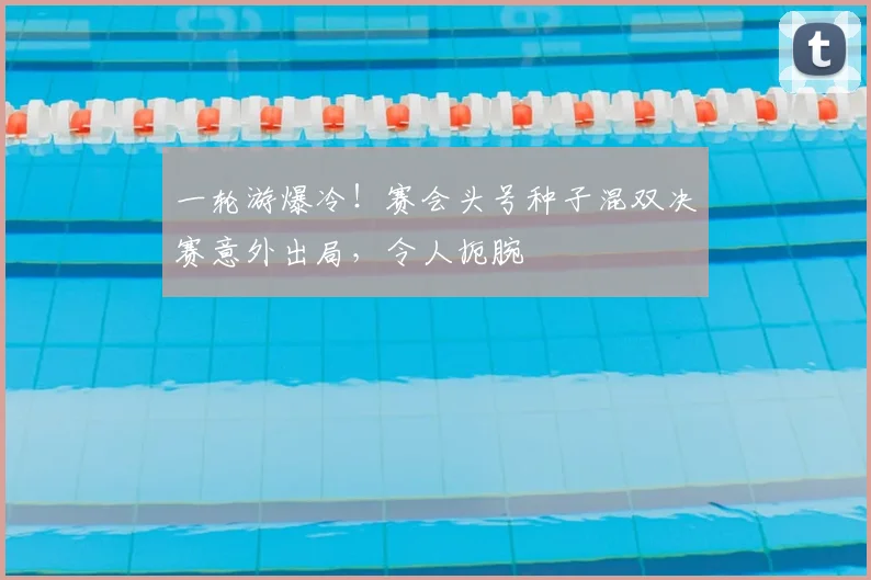 一轮游爆冷！赛会头号种子混双决赛意外出局，令人扼腕