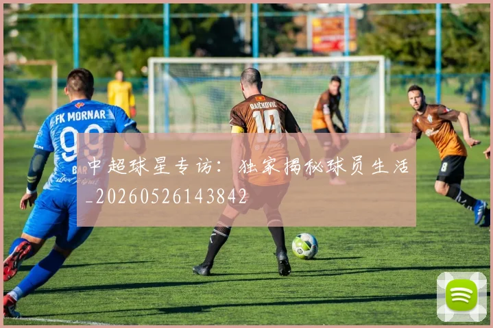 中超球星专访:独家揭秘球员生活_20260526143842
