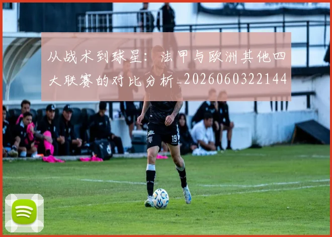 从战术到球星:法甲与欧洲其他四大联赛的对比分析_20260603221445_20260718202125
