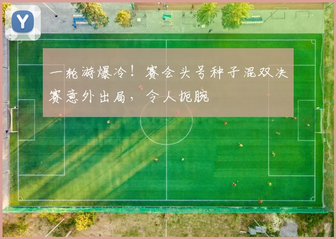 一轮游爆冷!赛会头号种子混双决赛意外出局,令人扼腕