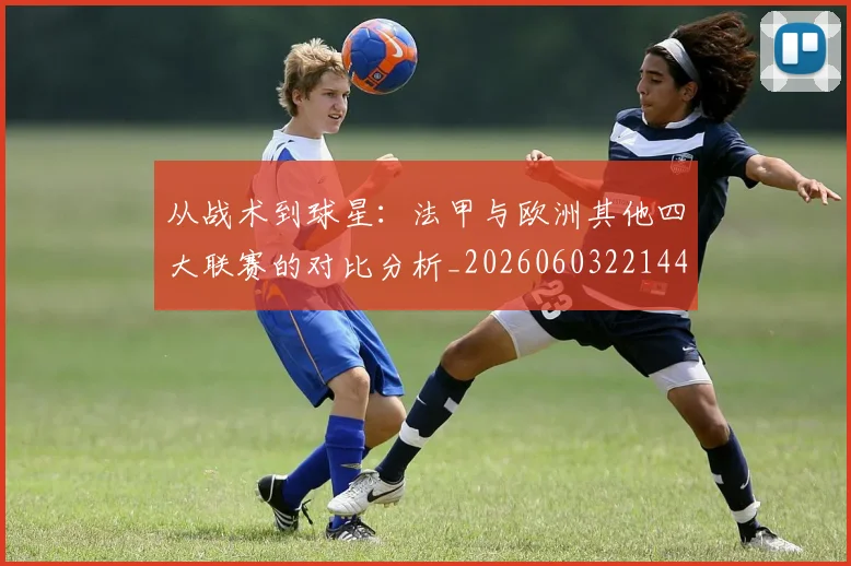 从战术到球星:法甲与欧洲其他四大联赛的对比分析_20260603221445_20260718202125