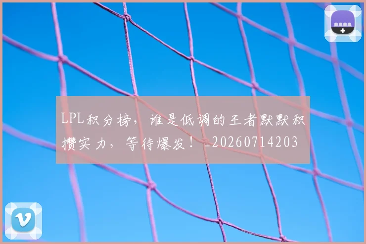 LPL积分榜,谁是低调的王者默默积攒实力,等待爆发!_20260714203314