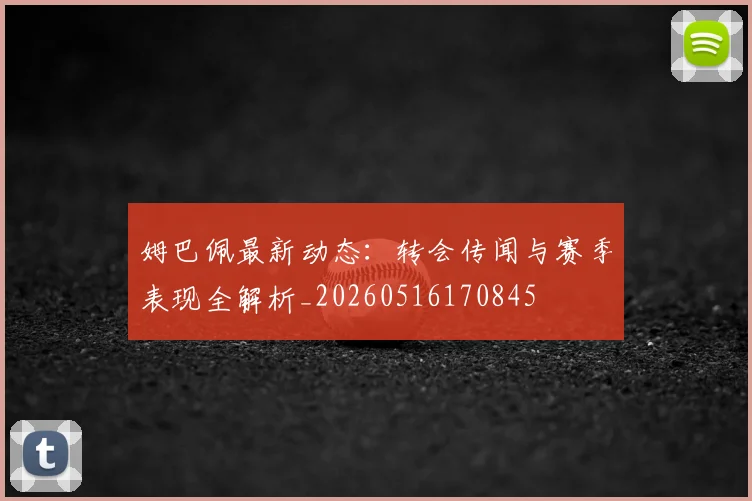 姆巴佩最新动态:转会传闻与赛季表现全解析_20260516170845