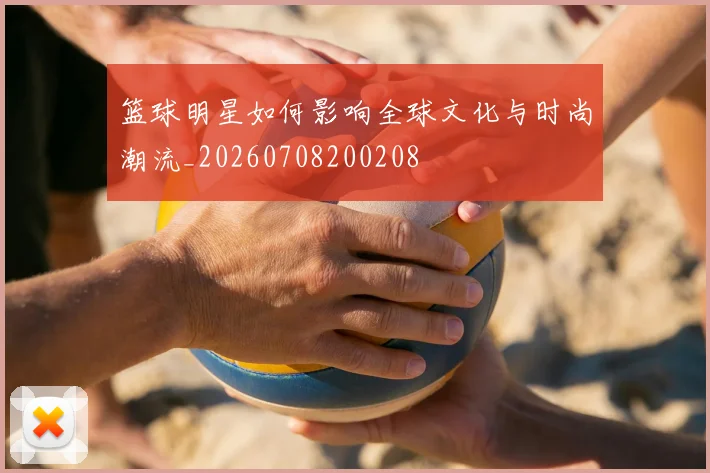 篮球明星如何影响全球文化与时尚潮流_20260708200208