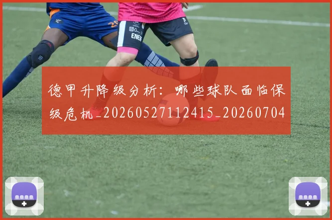 德甲升降级分析:哪些球队面临保级危机_20260527112415_20260704172925_20260722161041