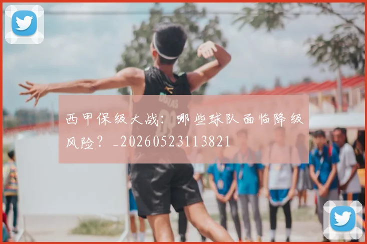 西甲保级大战:哪些球队面临降级风险?_20260523113821