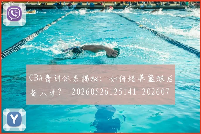 CBA青训体系揭秘:如何培养篮球后备人才?_20260526125141_20260701212300