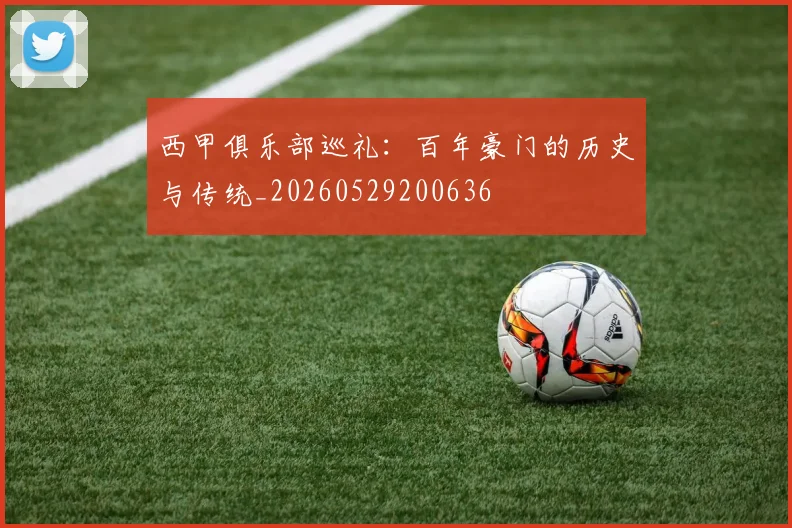 西甲俱乐部巡礼:百年豪门的历史与传统_20260529200636
