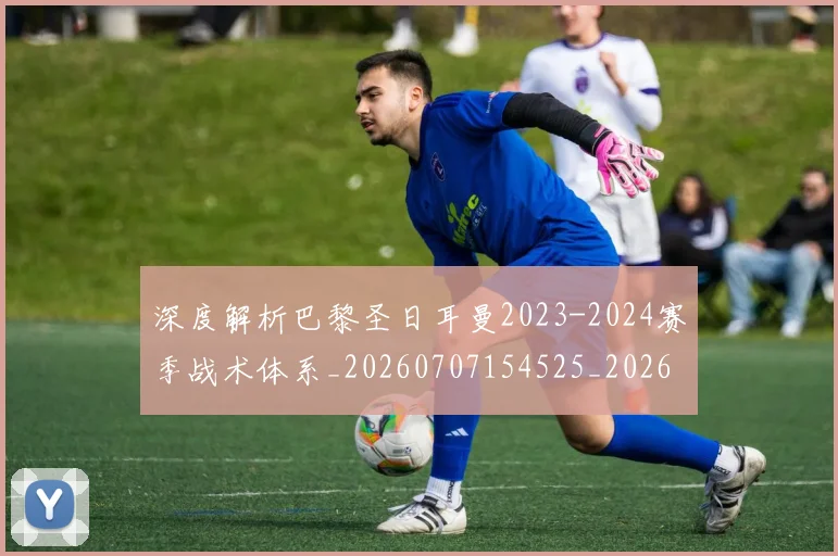 深度解析巴黎圣日耳曼2023-2024赛季战术体系_20260707154525_20260801203535