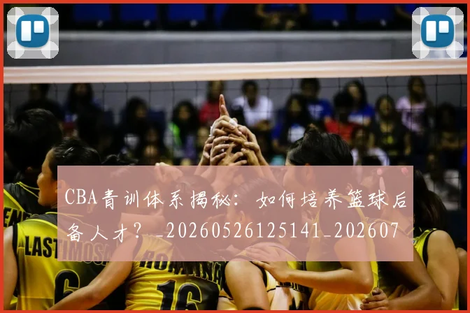 CBA青训体系揭秘:如何培养篮球后备人才?_20260526125141_20260701212300_20260712050709
