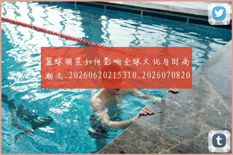 篮球明星如何影响全球文化与时尚潮流_20260620215310_20260708200211_20260803140125